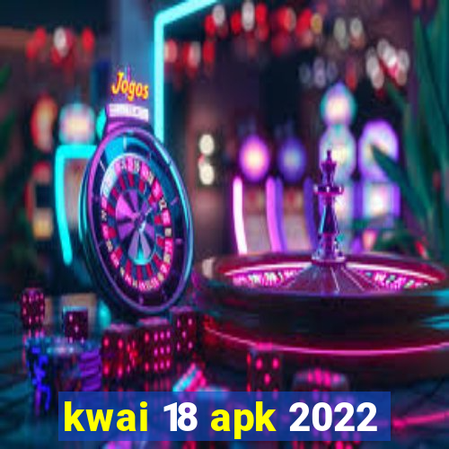 kwai 18 apk 2022